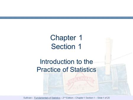 Sullivan – Fundamentals of Statistics – 2 nd Edition – Chapter 1 Section 1 – Slide 1 of 20 Chapter 1 Section 1 Introduction to the Practice of Statistics.