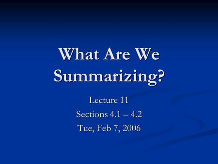 What Are We Summarizing? Lecture 11 Sections 4.1 – 4.2 Tue, Feb 7, 2006.