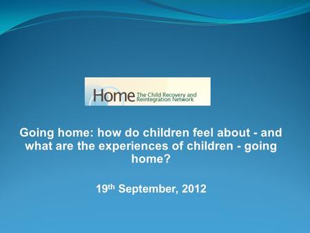 Going home: how do children feel about - and what are the experiences of children - going home? 19 th September, 2012.