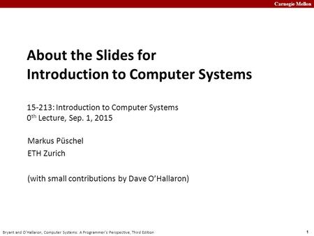 About the Slides for Introduction to Computer Systems 15-213: Introduction to Computer Systems 0th Lecture, Sep. 1, 2015 Markus Püschel ETH Zurich (with.