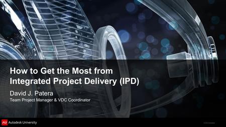 © 2012 Autodesk How to Get the Most from Integrated Project Delivery (IPD) David J. Patera Team Project Manager & VDC Coordinator.