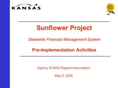 Agency STARS Rapport Association May 8, 2008 Sunflower Project Statewide Financial Management System Pre-Implementation Activities.
