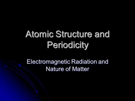 Atomic Structure and Periodicity Electromagnetic Radiation and Nature of Matter.