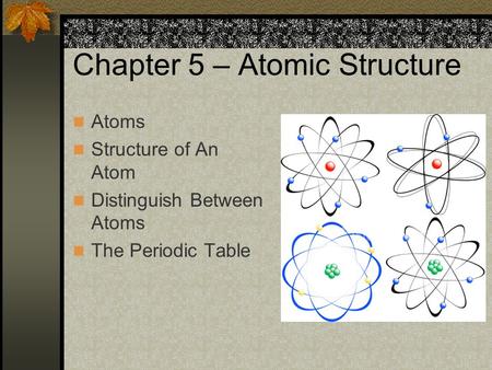Chapter 5 – Atomic Structure Atoms Structure of An Atom Distinguish Between Atoms The Periodic Table.