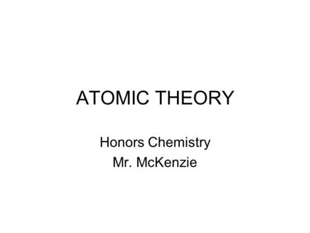 ATOMIC THEORY Honors Chemistry Mr. McKenzie. Atomic Structure Essential Questions: –How was the modern theory of atomic structure developed? –What are.