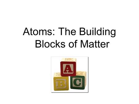 Atoms: The Building Blocks of Matter. Dalton’s Atomic Theory (1803) 1.All matter is made of atoms. 2.Atoms of the same element are identical. Atoms of.