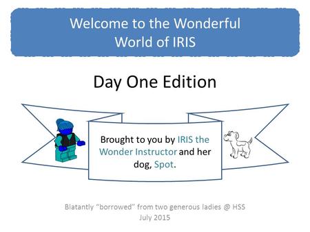 Day One Edition Blatantly “borrowed” from two generous HSS July 2015 Welcome to the Wonderful World of IRIS Brought to you by IRIS the Wonder.