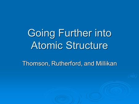 Going Further into Atomic Structure Thomson, Rutherford, and Millikan.