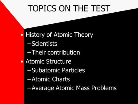TOPICS ON THE TEST History of Atomic Theory –Scientists –Their contribution Atomic Structure –Subatomic Particles –Atomic Charts –Average Atomic Mass Problems.