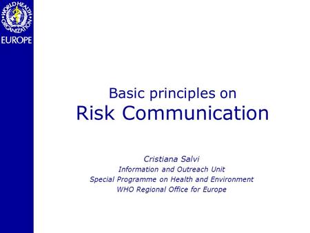 Basic principles on Risk Communication Cristiana Salvi Information and Outreach Unit Special Programme on Health and Environment WHO Regional Office for.