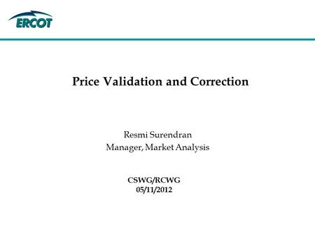 CSWG/RCWG 05/11/2012 Price Validation and Correction Resmi Surendran Manager, Market Analysis.
