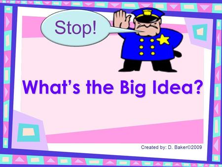 Created by: D. Baker©2009 What’s the Big Idea? Stop!