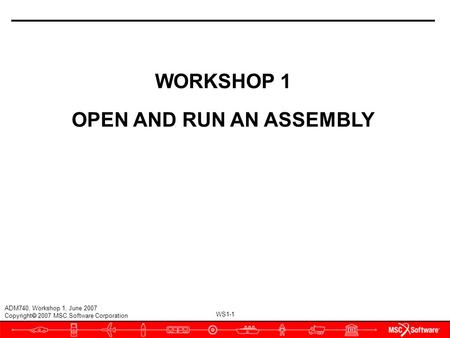 WS1-1 ADM740, Workshop 1, June 2007 Copyright  2007 MSC.Software Corporation WORKSHOP 1 OPEN AND RUN AN ASSEMBLY.