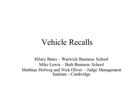 Vehicle Recalls Hilary Bates – Warwick Business School Mike Lewis – Bath Business School Matthias Holweg and Nick Oliver – Judge Management Institute -