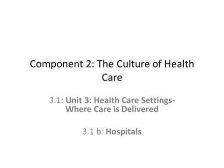 Component 2: The Culture of Health Care 3.1: Unit 3: Health Care Settings- Where Care is Delivered 3.1 b: Hospitals.