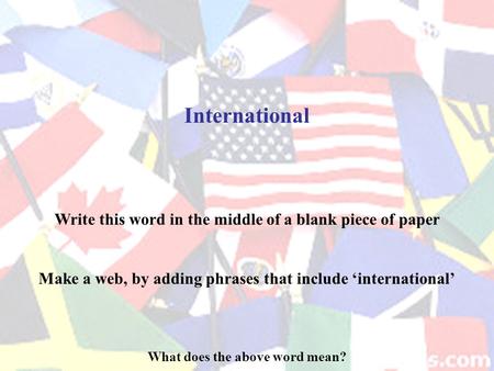 International What does the above word mean? Write this word in the middle of a blank piece of paper Make a web, by adding phrases that include ‘international’