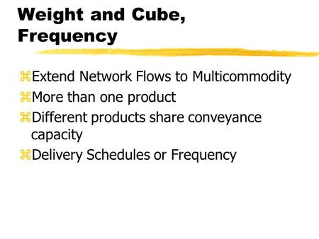 Weight and Cube, Frequency zExtend Network Flows to Multicommodity zMore than one product zDifferent products share conveyance capacity zDelivery Schedules.