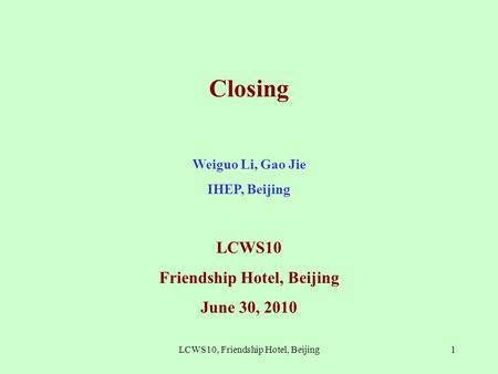 Closing Weiguo Li, Gao Jie IHEP, Beijing LCWS10 Friendship Hotel, Beijing June 30, 2010 1LCWS10, Friendship Hotel, Beijing.