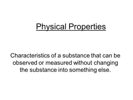 Physical Properties Characteristics of a substance that can be observed or measured without changing the substance into something else.