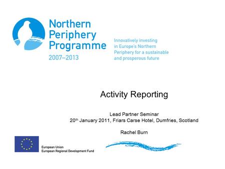 Activity Reporting Lead Partner Seminar 20 th January 2011, Friars Carse Hotel, Dumfries, Scotland Rachel Burn.