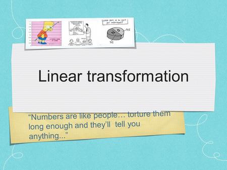 “Numbers are like people… torture them long enough and they’ll tell you anything...” Linear transformation.