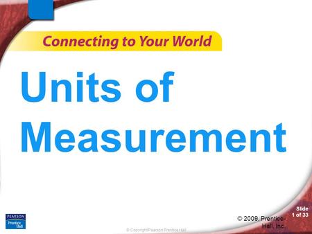 © Copyright Pearson Prentice Hall Slide 1 of 33 © 2009, Prentice- Hall, Inc. Units of Measurement.