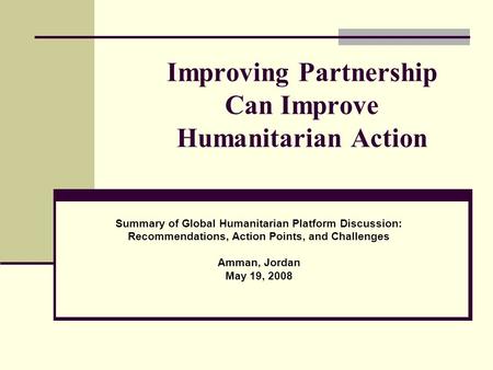 Improving Partnership Can Improve Humanitarian Action Summary of Global Humanitarian Platform Discussion: Recommendations, Action Points, and Challenges.