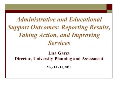 Administrative and Educational Support Outcomes: Reporting Results, Taking Action, and Improving Services Lisa Garza Director, University Planning and.