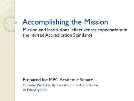 Accomplishing the Mission Mission and institutional effectiveness expectations in the revised Accreditation Standards Prepared for MPC Academic Senate.