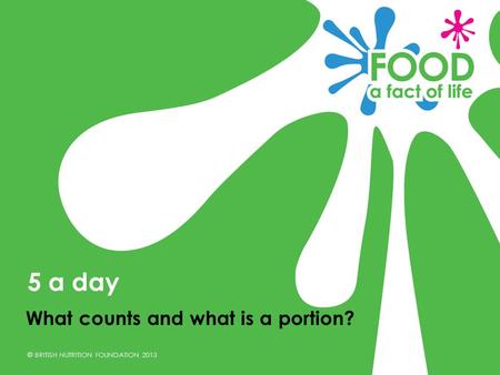 © BRITISH NUTRITION FOUNDATION 2013 What counts and what is a portion? 5 a day.