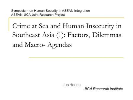 Crime at Sea and Human Insecurity in Southeast Asia (1): Factors, Dilemmas and Macro- Agendas Jun Honna JICA Research Institute Symposium on Human Security.