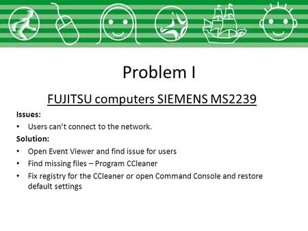 Problem I FUJITSU computers SIEMENS MS2239 Issues: Users can’t connect to the network. Solution: Open Event Viewer and find issue for users Find missing.