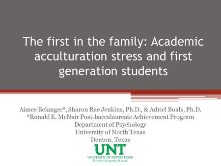The first in the family: Academic acculturation stress and first generation students Aimee Belanger*, Sharon Rae Jenkins, Ph.D., & Adriel Boals, Ph.D.