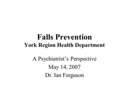 Falls Prevention York Region Health Department A Psychiatrist’s Perspective May 14, 2007 Dr. Ian Ferguson.