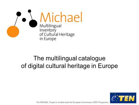 The MICHAEL Project is funded under the European Commission eTEN Programme The multilingual catalogue of digital cultural heritage in Europe.