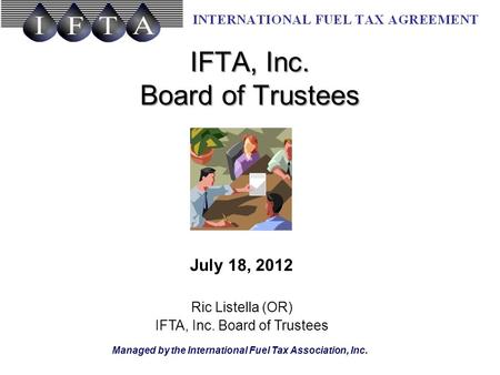 Managed by the International Fuel Tax Association, Inc. IFTA, Inc. Board of Trustees July 18, 2012 Ric Listella (OR) IFTA, Inc. Board of Trustees.