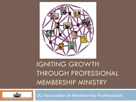 IGNITING GROWTH THROUGH PROFESSIONAL MEMBERSHIP MINISTRY UU Association of Membership Professionals.