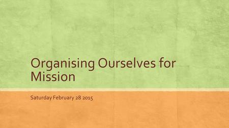 Organising Ourselves for Mission Saturday February 28 2015.