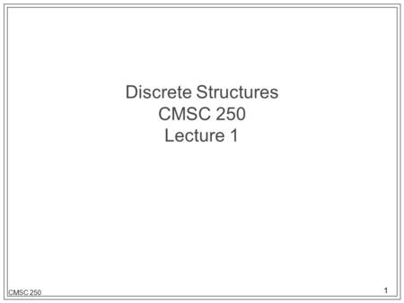 1 CMSC 250 Discrete Structures CMSC 250 Lecture 1.