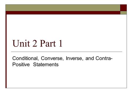 Unit 2 Part 1 Conditional, Converse, Inverse, and Contra- Positive Statements.
