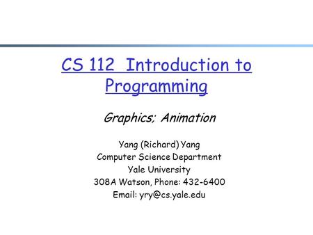 CS 112 Introduction to Programming Graphics; Animation Yang (Richard) Yang Computer Science Department Yale University 308A Watson, Phone: 432-6400 Email: