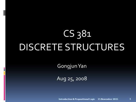 CS 381 DISCRETE STRUCTURES Gongjun Yan Aug 25, 2008 15 November 2015Introduction & Propositional Logic 1.