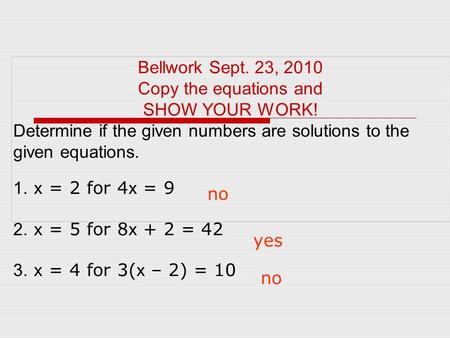 Bellwork Sept. 23, 2010 Copy the equations and SHOW YOUR WORK! Determine if the given numbers are solutions to the given equations. 1. x = 2 for 4 x =