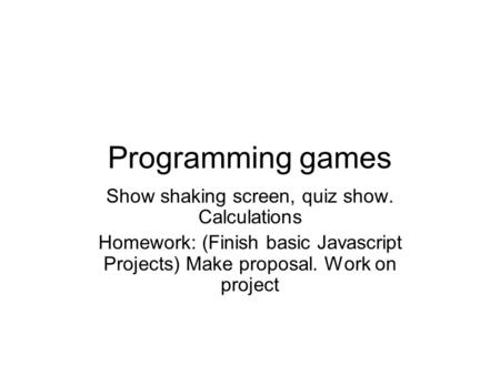 Programming games Show shaking screen, quiz show. Calculations Homework: (Finish basic Javascript Projects) Make proposal. Work on project.