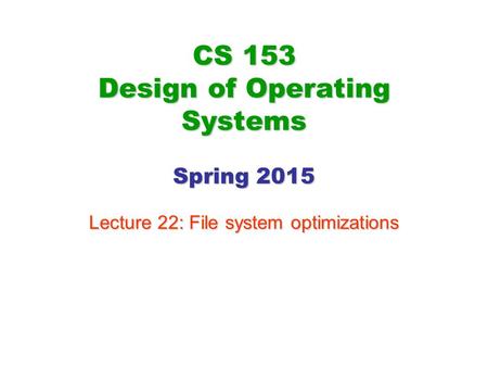 CS 153 Design of Operating Systems Spring 2015 Lecture 22: File system optimizations.