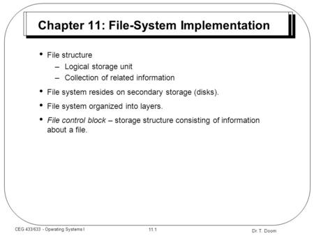 Dr. T. Doom 11.1 CEG 433/633 - Operating Systems I Chapter 11: File-System Implementation File structure –Logical storage unit –Collection of related information.