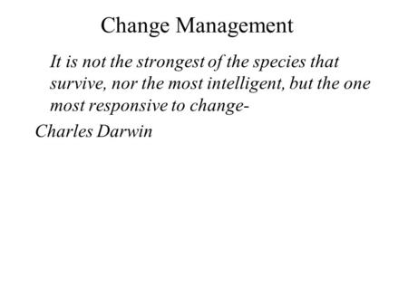 Change Management It is not the strongest of the species that survive, nor the most intelligent, but the one most responsive to change- Charles Darwin.