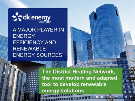 A MAJOR PLAYER IN ENERGY EFFICIENCY AND RENEWABLE ENERGY SOURCES The District Heating Network, the most modern and adapted tool to develop renewable energy.