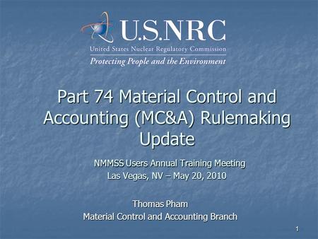 1 Part 74 Material Control and Accounting (MC&A) Rulemaking Update NMMSS Users Annual Training Meeting Las Vegas, NV – May 20, 2010 Thomas Pham Material.