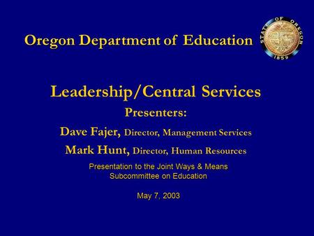 Oregon Department of Education Leadership/Central Services Presenters: Dave Fajer, Director, Management Services Mark Hunt, Director, Human Resources Presentation.